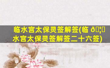 临水宫太保灵签解签(临 🦟 水宫太保灵签解签二十六签)
